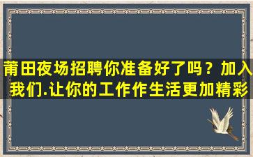 莆田夜场招聘你准备好了吗？加入我们.让你的工作作生活更加精彩